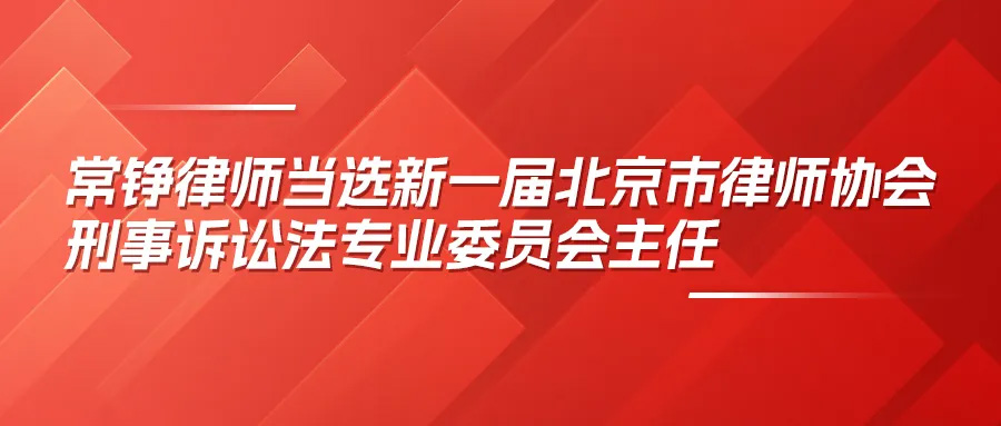 常錚律師當選新一屆北京市律師協(xié)會刑事訴訟法專業(yè)委員會主任