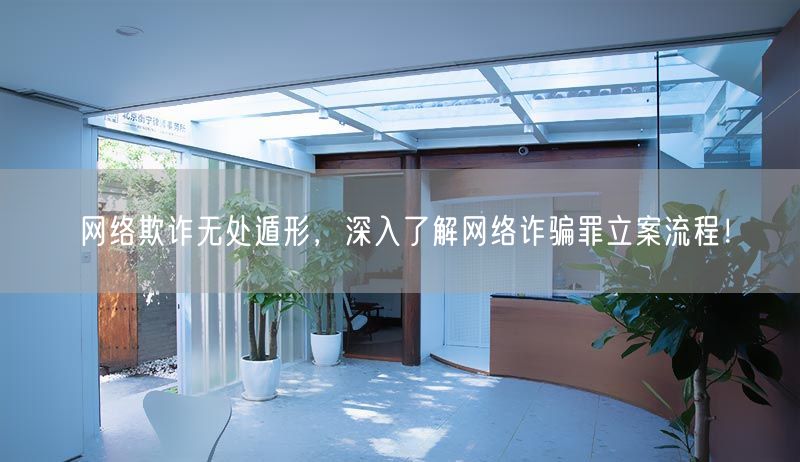 網(wǎng)絡(luò)欺詐無處遁形，深入了解網(wǎng)絡(luò)詐騙罪立案流程！